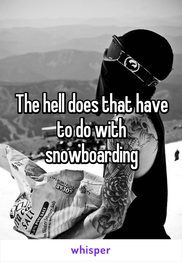 The hell does that have to do with snowboarding