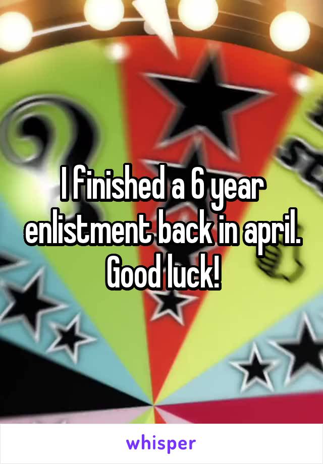 I finished a 6 year enlistment back in april. Good luck!