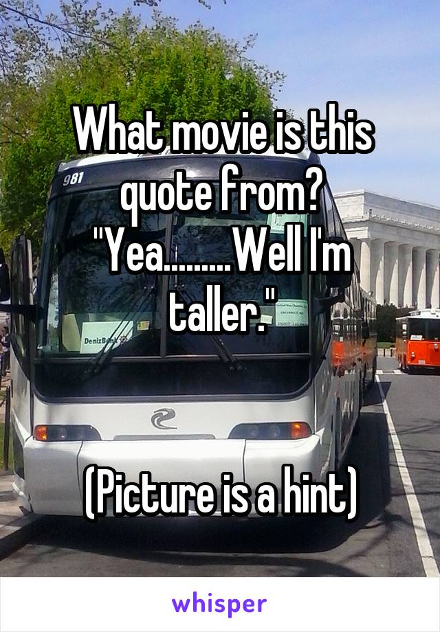 What movie is this quote from?
"Yea.........Well I'm taller."


(Picture is a hint)