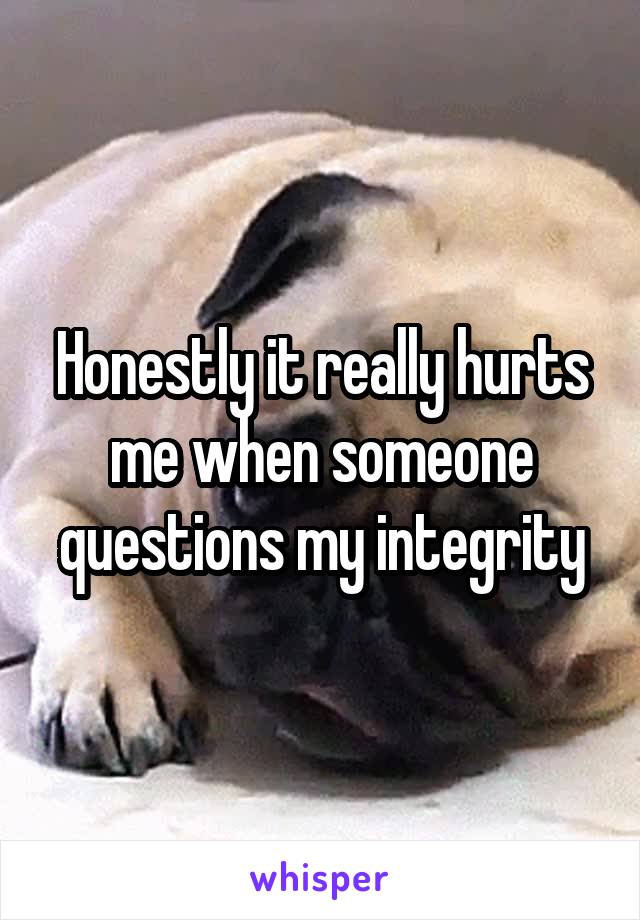 Honestly it really hurts me when someone questions my integrity