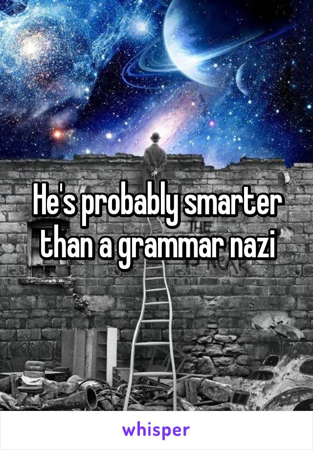 He's probably smarter than a grammar nazi