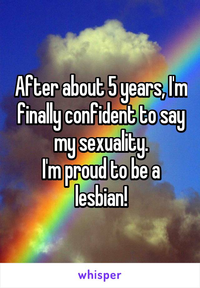 After about 5 years, I'm finally confident to say my sexuality.
I'm proud to be a lesbian!