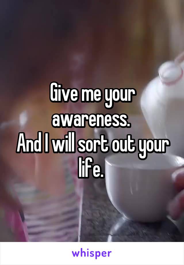 Give me your awareness. 
And I will sort out your life. 