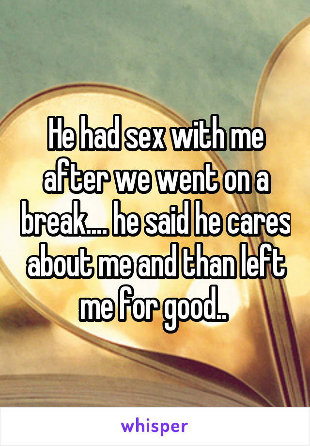 He had sex with me after we went on a break.... he said he cares about me and than left me for good.. 