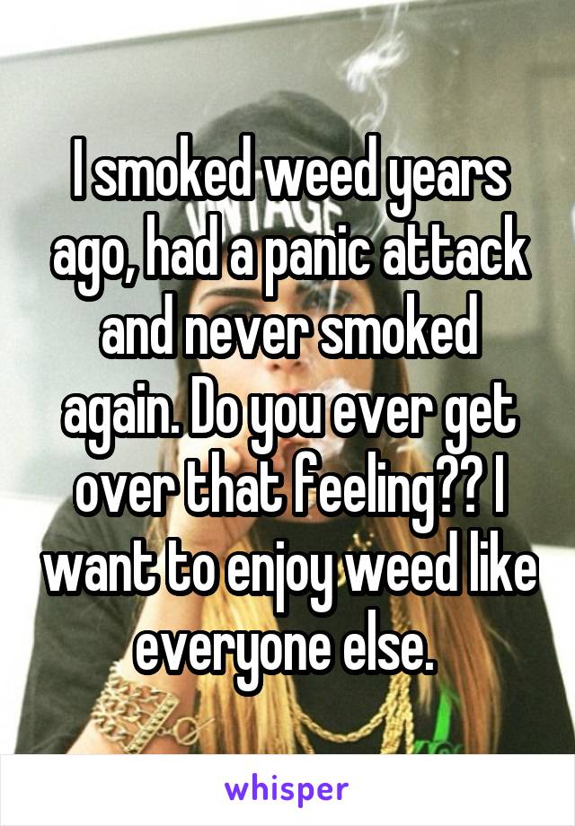 I smoked weed years ago, had a panic attack and never smoked again. Do you ever get over that feeling?? I want to enjoy weed like everyone else. 