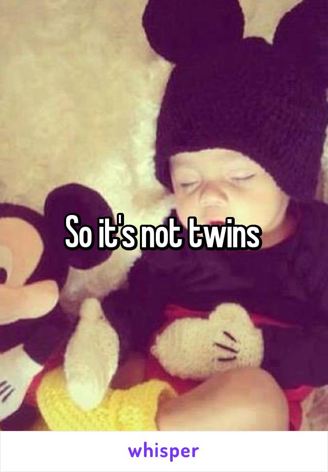 So it's not twins 