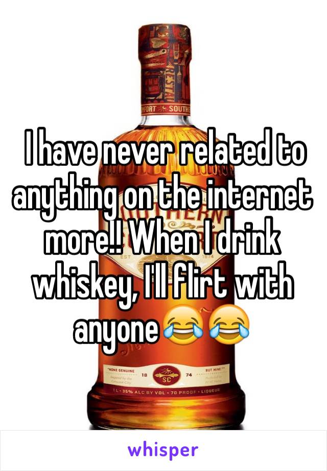  I have never related to anything on the internet more!! When I drink whiskey, I'll flirt with anyone😂😂