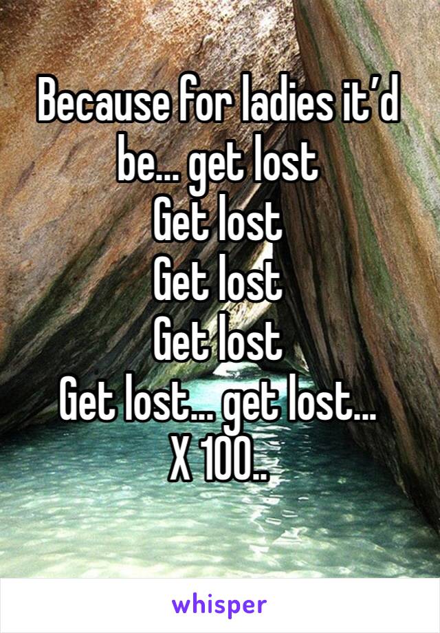 Because for ladies it’d be... get lost
Get lost
Get lost
Get lost
Get lost... get lost... X 100..
