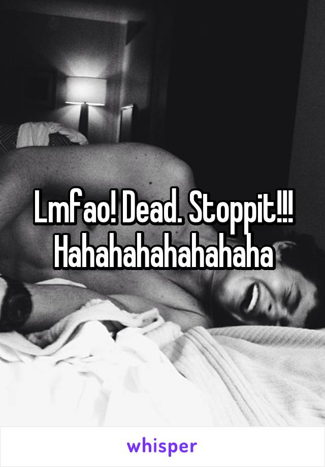 Lmfao! Dead. Stoppit!!! Hahahahahahahaha