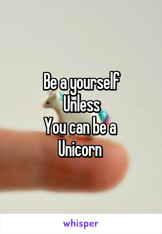 Be a yourself
Unless
You can be a 
Unicorn 