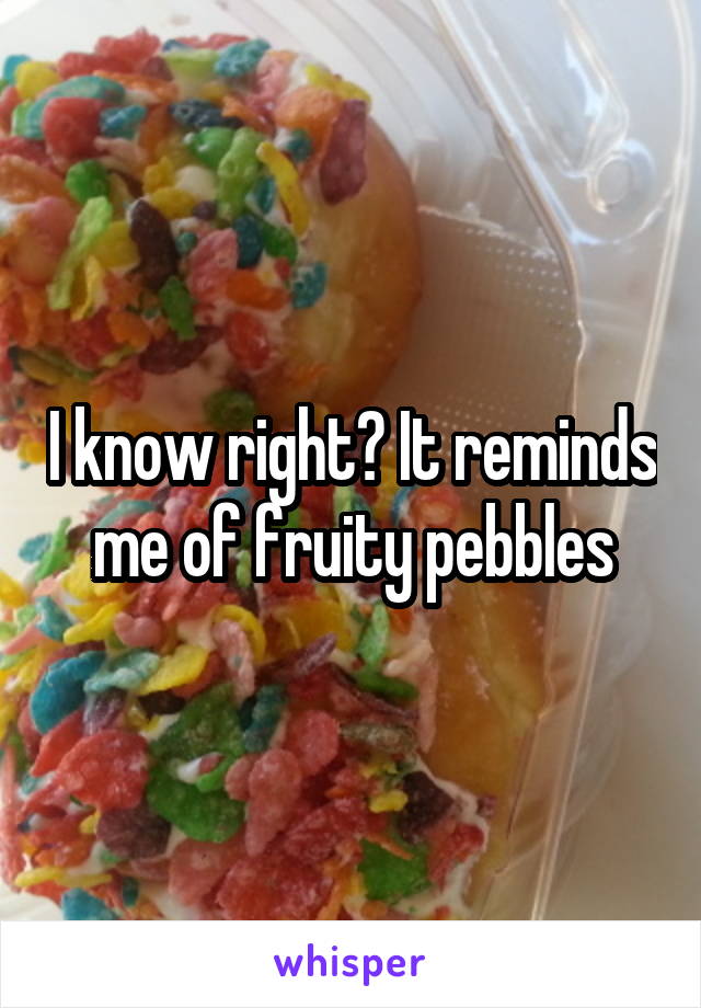 I know right? It reminds me of fruity pebbles