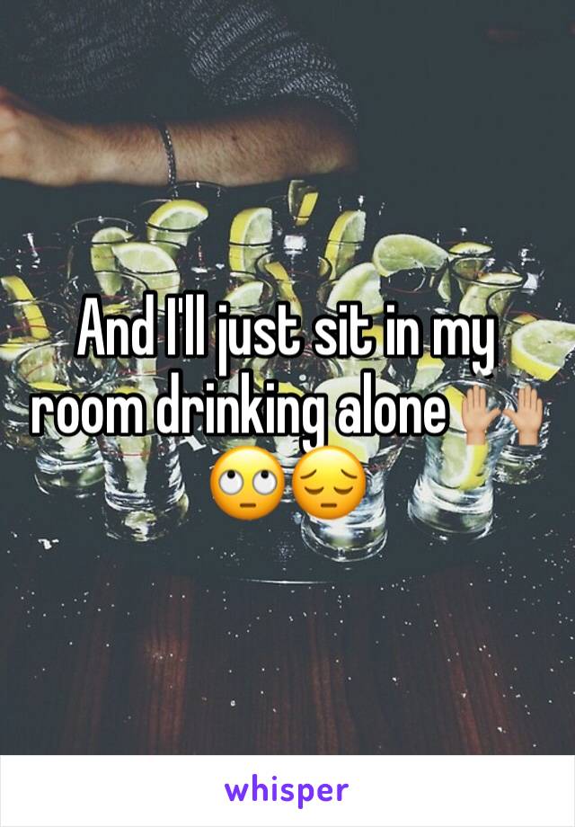 And I'll just sit in my room drinking alone 🙌🏼🙄😔