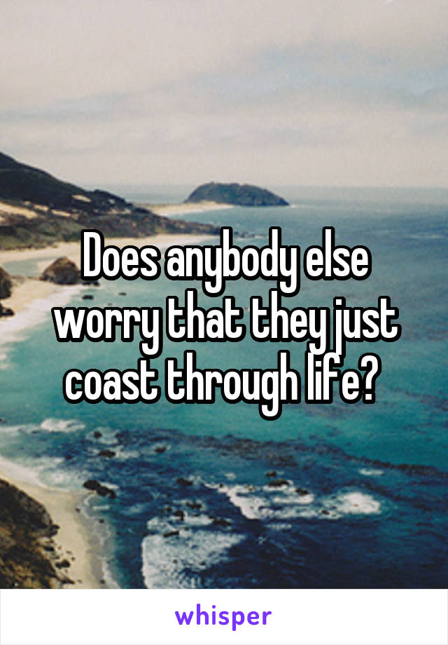 Does anybody else worry that they just coast through life? 
