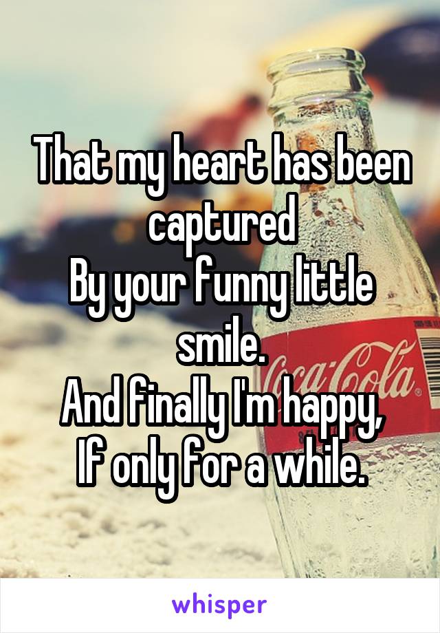 That my heart has been captured
By your funny little smile.
And finally I'm happy,
If only for a while.
