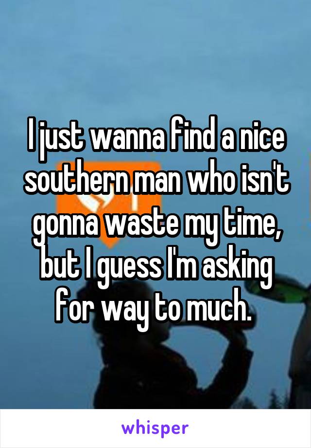 I just wanna find a nice southern man who isn't gonna waste my time, but I guess I'm asking for way to much. 