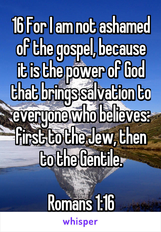 16 For I am not ashamed of the gospel, because it is the power of God that brings salvation to everyone who believes: first to the Jew, then to the Gentile.

Romans 1:16