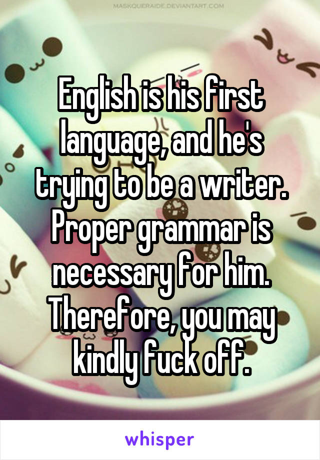 English is his first language, and he's trying to be a writer. Proper grammar is necessary for him. Therefore, you may kindly fuck off.