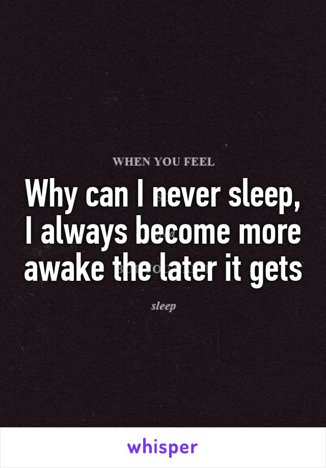Why can I never sleep, I always become more awake the later it gets