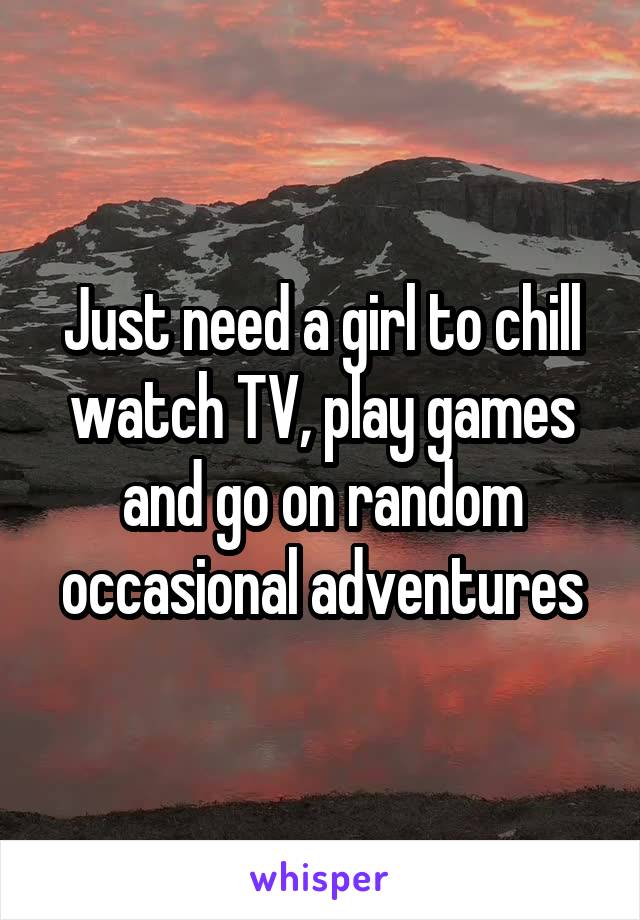 Just need a girl to chill watch TV, play games and go on random occasional adventures
