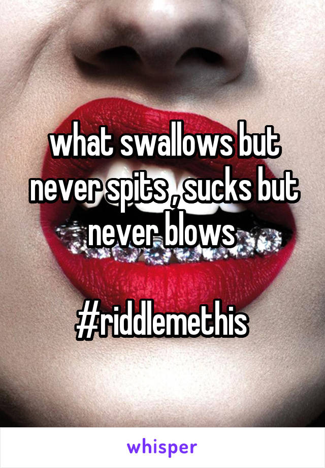 what swallows but never spits , sucks but never blows 

#riddlemethis 