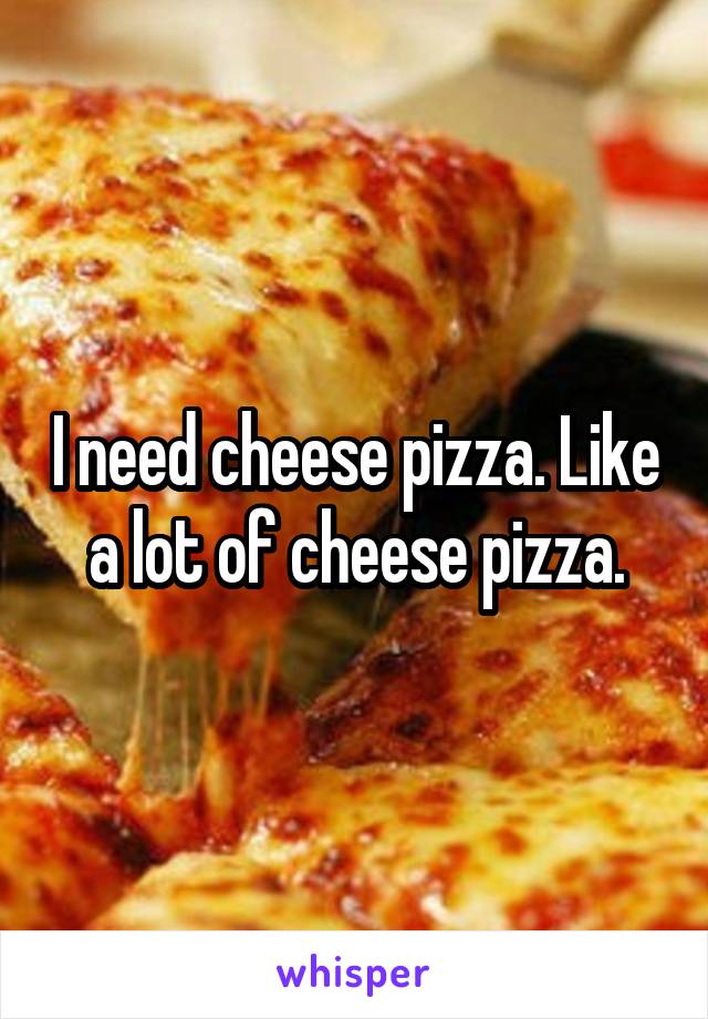 I need cheese pizza. Like a lot of cheese pizza.