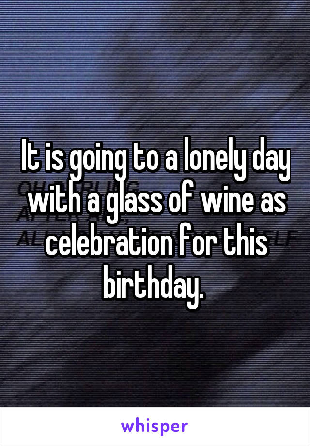 It is going to a lonely day with a glass of wine as celebration for this birthday. 