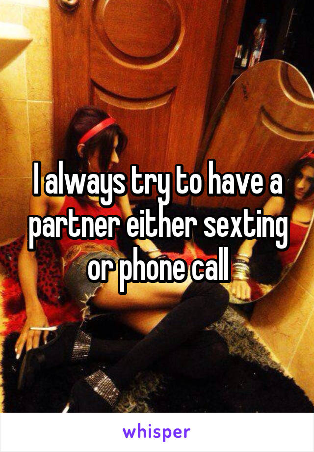 I always try to have a partner either sexting or phone call