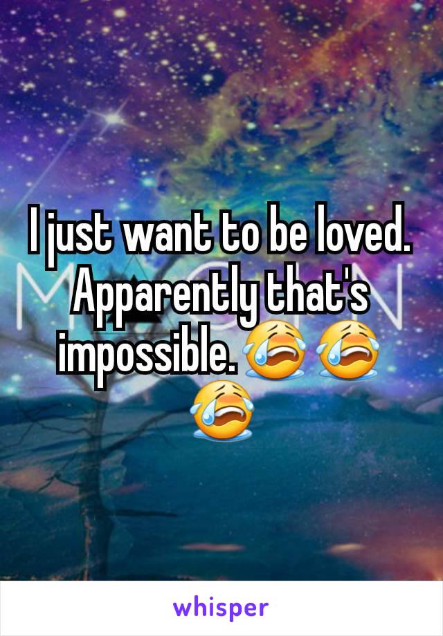I just want to be loved. Apparently that's impossible.😭😭😭