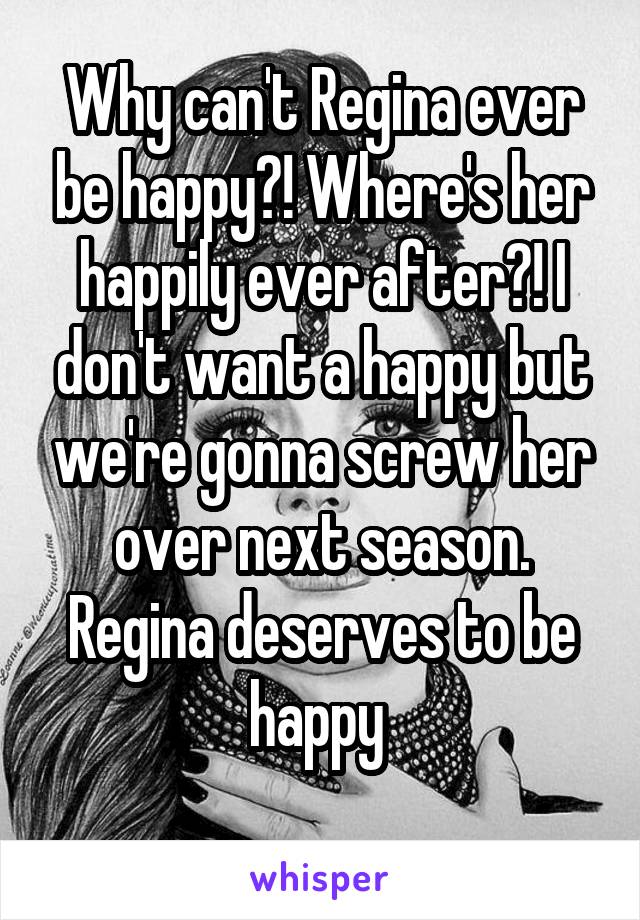 Why can't Regina ever be happy?! Where's her happily ever after?! I don't want a happy but we're gonna screw her over next season. Regina deserves to be happy 
