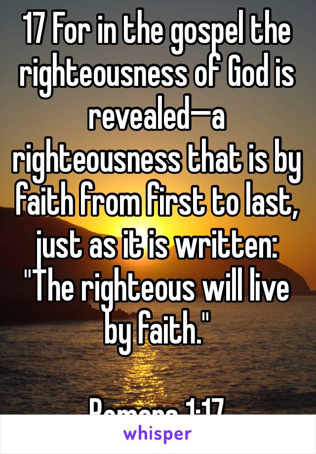 17 For in the gospel the righteousness of God is revealed—a righteousness that is by faith from first to last, just as it is written: "The righteous will live by faith."

Romans 1:17