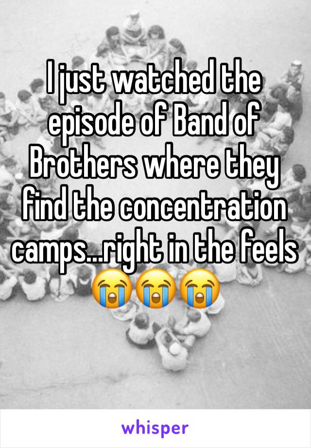 I just watched the episode of Band of Brothers where they find the concentration camps...right in the feels 😭😭😭