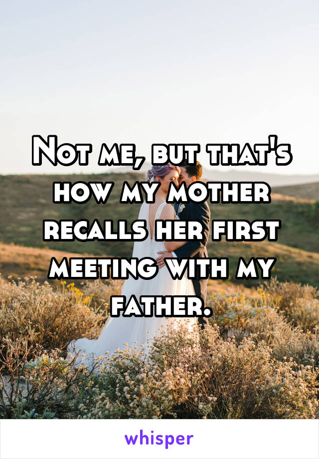 Not me, but that's how my mother recalls her first meeting with my father.