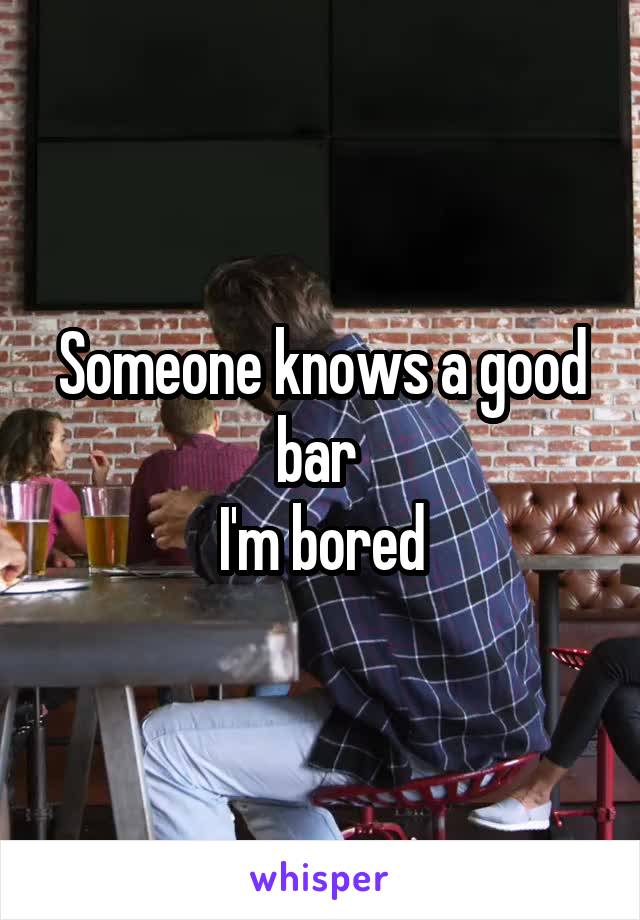 Someone knows a good bar 
I'm bored