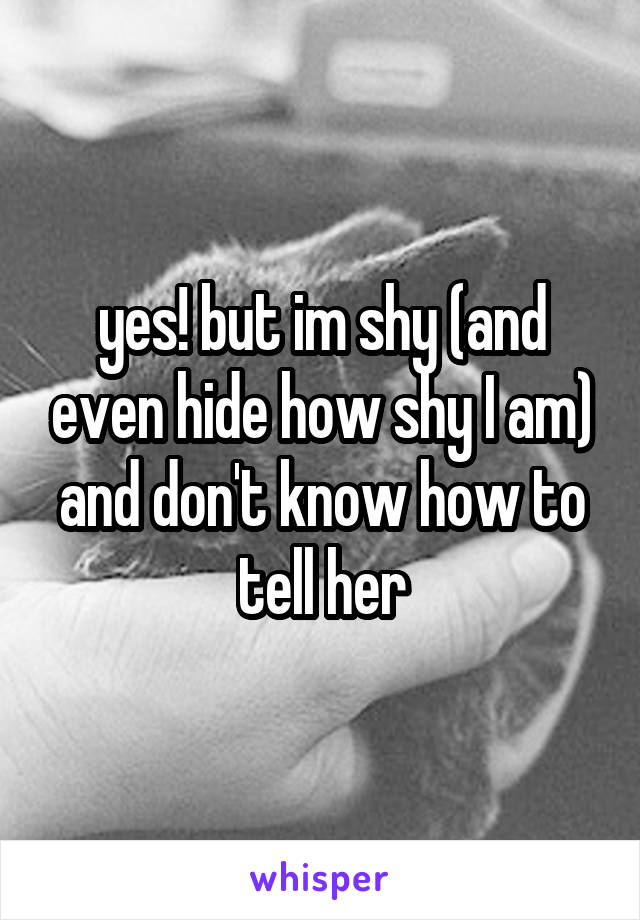yes! but im shy (and even hide how shy I am) and don't know how to tell her