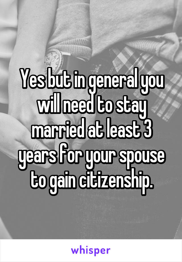 Yes but in general you will need to stay married at least 3 years for your spouse to gain citizenship.