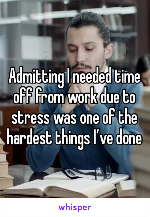Admitting I needed time off from work due to stress was one of the hardest things I’ve done 