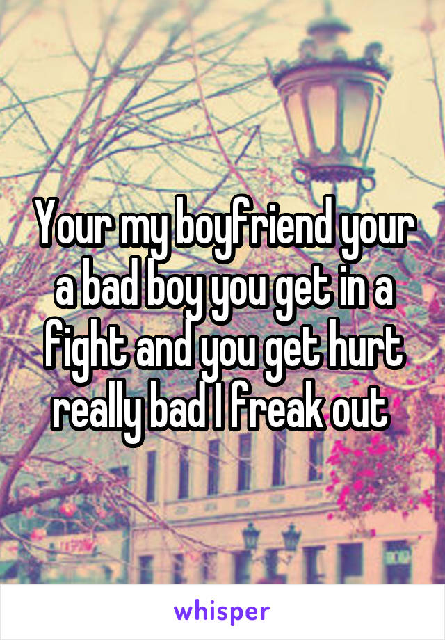Your my boyfriend your a bad boy you get in a fight and you get hurt really bad I freak out 