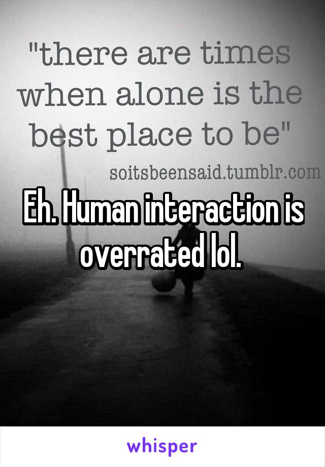 Eh. Human interaction is overrated lol. 