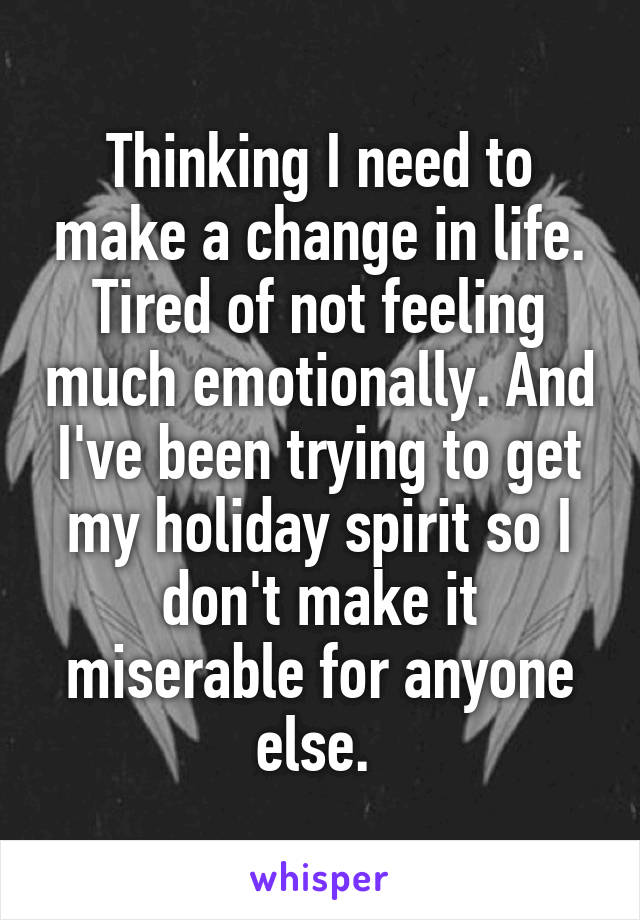 Thinking I need to make a change in life. Tired of not feeling much emotionally. And I've been trying to get my holiday spirit so I don't make it miserable for anyone else. 