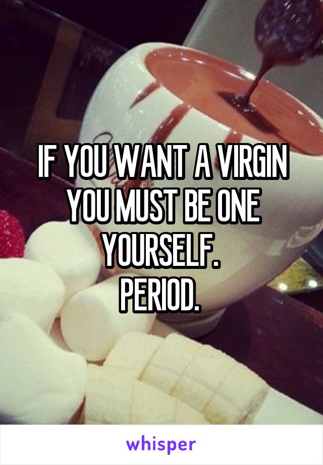 IF YOU WANT A VIRGIN YOU MUST BE ONE YOURSELF. 
PERIOD. 