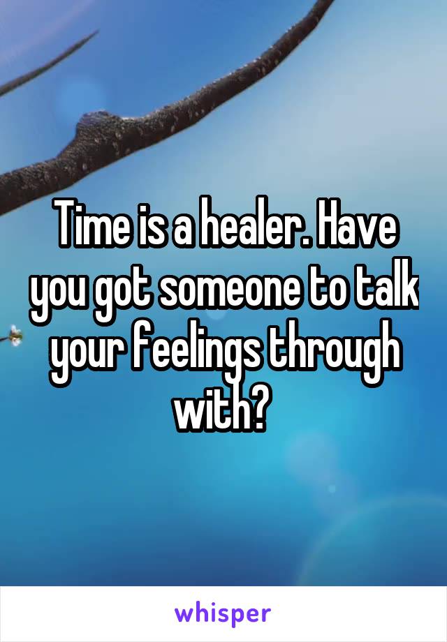 Time is a healer. Have you got someone to talk your feelings through with? 