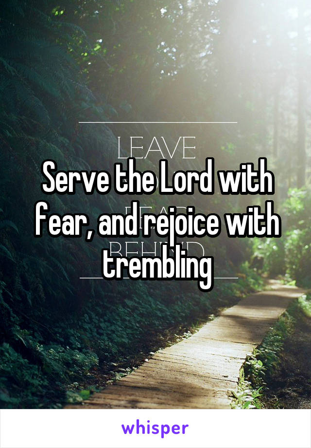 Serve the Lord with fear, and rejoice with trembling