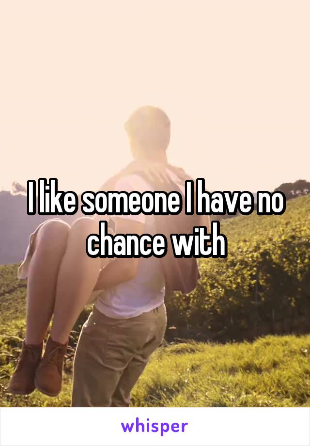 I like someone I have no chance with
