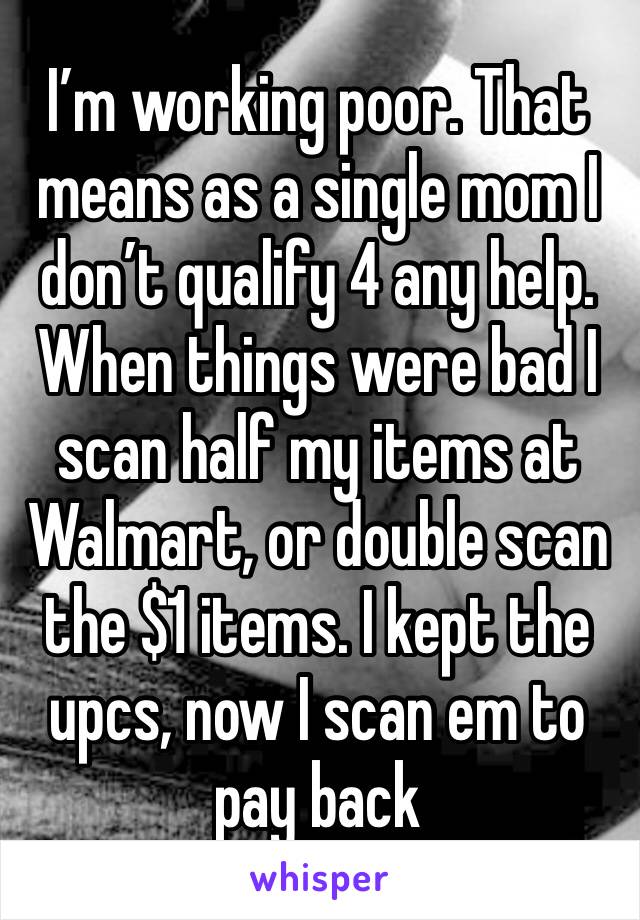 I’m working poor. That means as a single mom I don’t qualify 4 any help.
When things were bad I scan half my items at Walmart, or double scan the $1 items. I kept the upcs, now I scan em to pay back