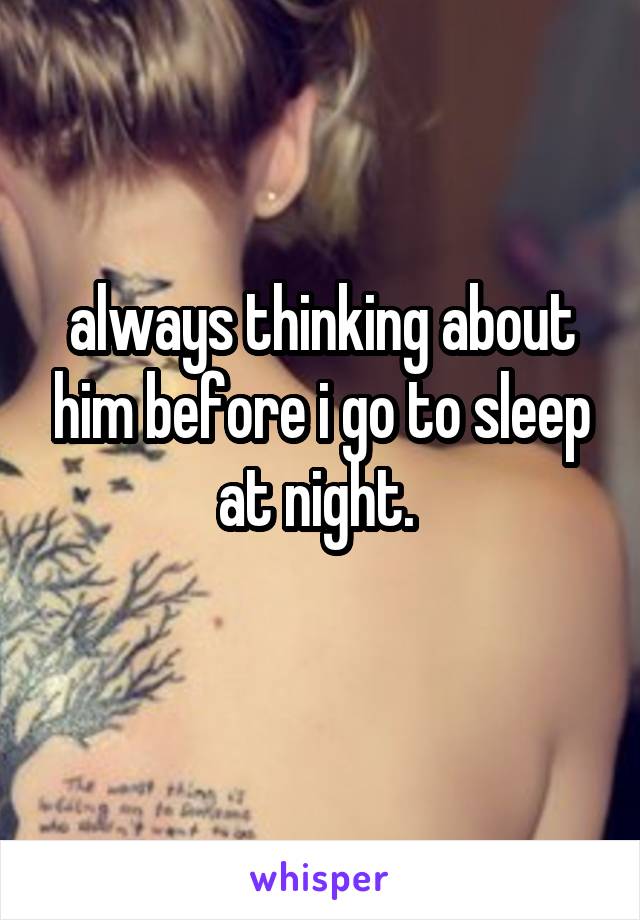 always thinking about him before i go to sleep at night. 
