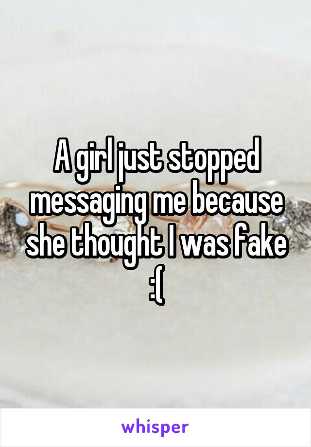 A girl just stopped messaging me because she thought I was fake :(