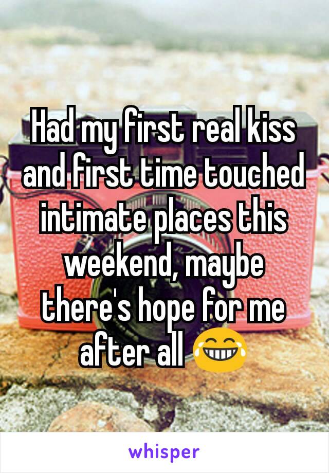 Had my first real kiss and first time touched intimate places this weekend, maybe there's hope for me after all 😂