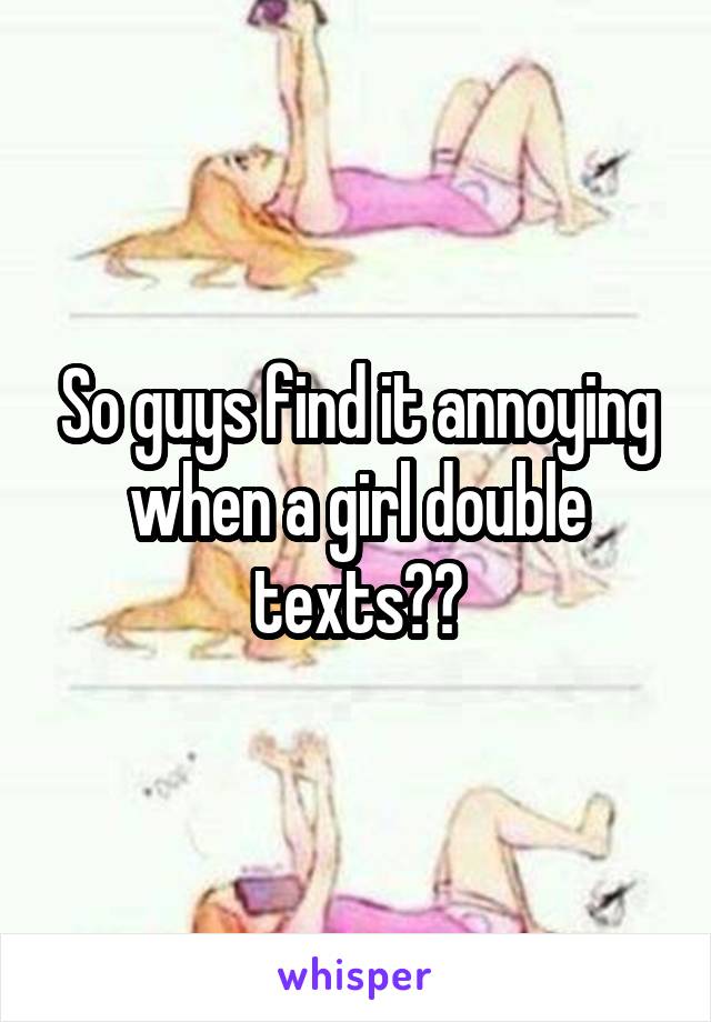 So guys find it annoying when a girl double texts??