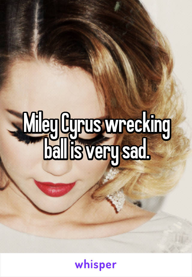 Miley Cyrus wrecking ball is very sad.