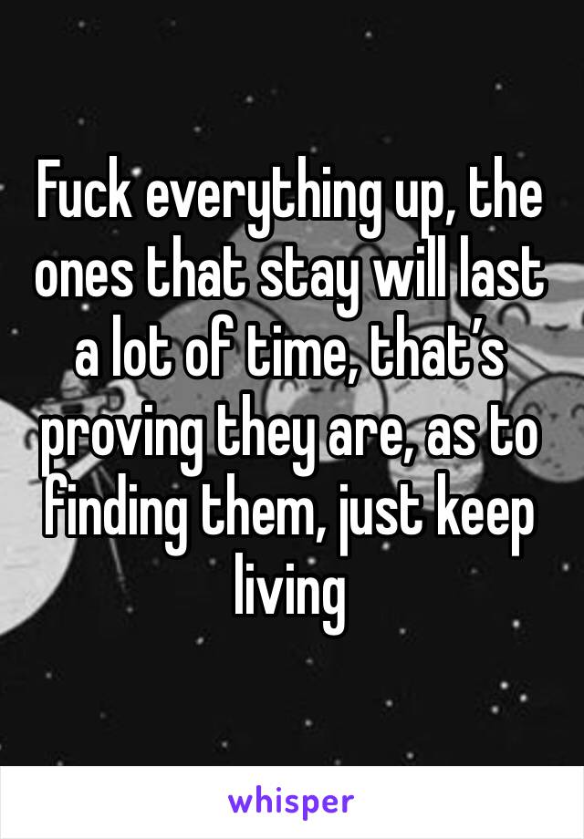 Fuck everything up, the ones that stay will last a lot of time, that’s proving they are, as to finding them, just keep living 